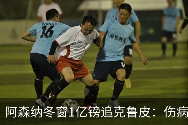 阿森纳冬窗1亿镑追克鲁皮：伤病风险下的争冠豪赌