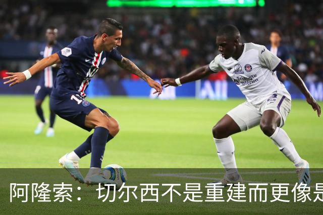 阿隆索：切尔西不是重建而更像是升级 我更倾向于用行动说话